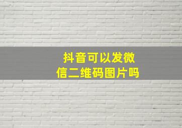 抖音可以发微信二维码图片吗