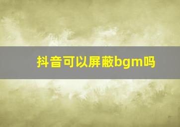 抖音可以屏蔽bgm吗