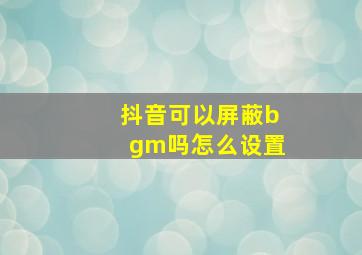 抖音可以屏蔽bgm吗怎么设置