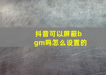 抖音可以屏蔽bgm吗怎么设置的