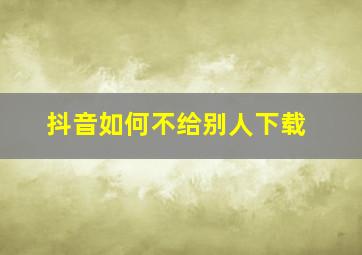 抖音如何不给别人下载