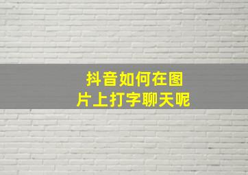 抖音如何在图片上打字聊天呢