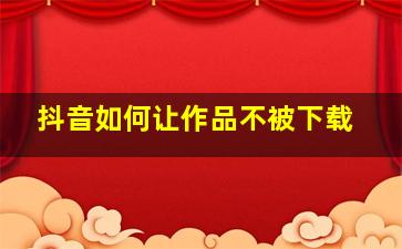 抖音如何让作品不被下载