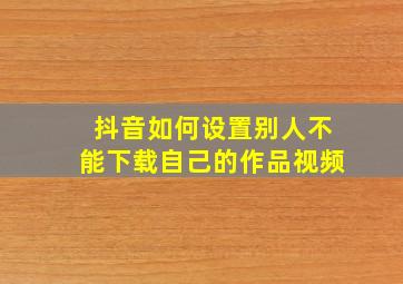 抖音如何设置别人不能下载自己的作品视频