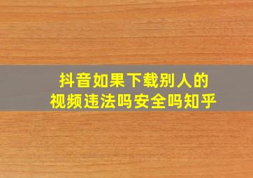 抖音如果下载别人的视频违法吗安全吗知乎