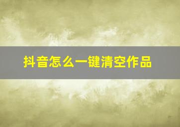 抖音怎么一键清空作品