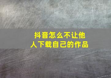 抖音怎么不让他人下载自己的作品