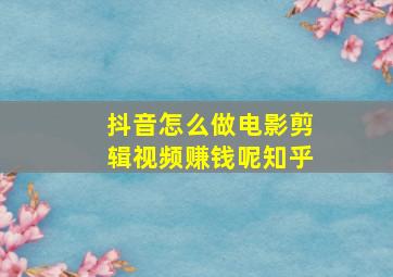 抖音怎么做电影剪辑视频赚钱呢知乎