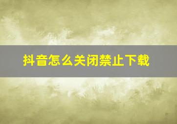 抖音怎么关闭禁止下载