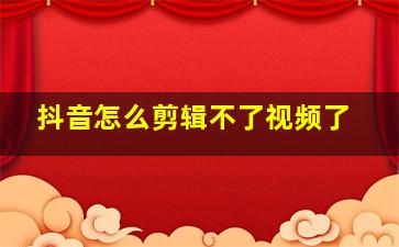 抖音怎么剪辑不了视频了