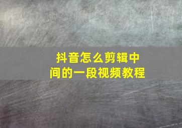 抖音怎么剪辑中间的一段视频教程