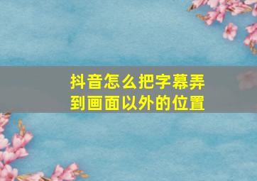 抖音怎么把字幕弄到画面以外的位置