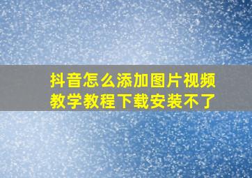 抖音怎么添加图片视频教学教程下载安装不了