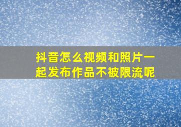 抖音怎么视频和照片一起发布作品不被限流呢