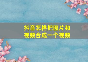 抖音怎样把图片和视频合成一个视频