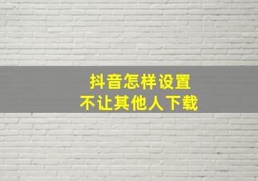 抖音怎样设置不让其他人下载