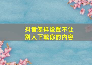 抖音怎样设置不让别人下载你的内容