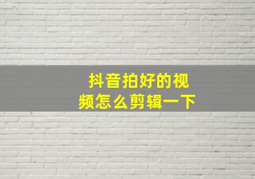 抖音拍好的视频怎么剪辑一下