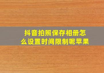 抖音拍照保存相册怎么设置时间限制呢苹果