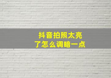 抖音拍照太亮了怎么调暗一点