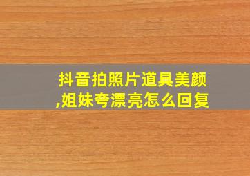 抖音拍照片道具美颜,姐妹夸漂亮怎么回复