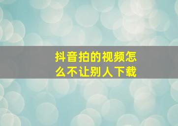 抖音拍的视频怎么不让别人下载