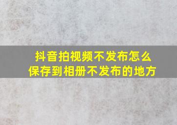 抖音拍视频不发布怎么保存到相册不发布的地方