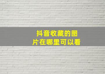 抖音收藏的图片在哪里可以看