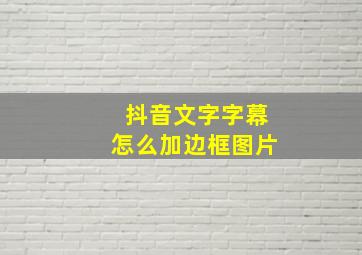 抖音文字字幕怎么加边框图片