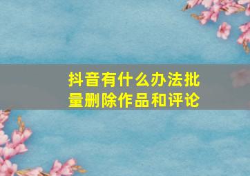 抖音有什么办法批量删除作品和评论