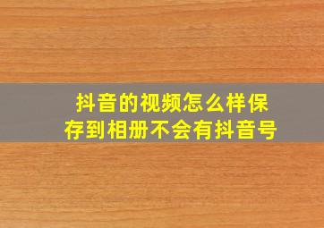 抖音的视频怎么样保存到相册不会有抖音号