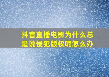 抖音直播电影为什么总是说侵犯版权呢怎么办