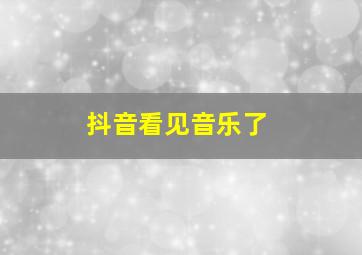 抖音看见音乐了