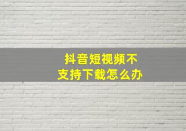 抖音短视频不支持下载怎么办