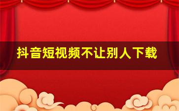 抖音短视频不让别人下载