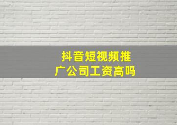 抖音短视频推广公司工资高吗