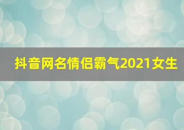 抖音网名情侣霸气2021女生