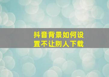 抖音背景如何设置不让别人下载