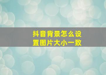 抖音背景怎么设置图片大小一致