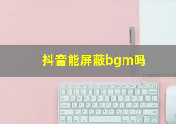 抖音能屏蔽bgm吗