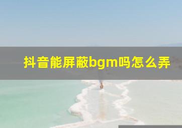 抖音能屏蔽bgm吗怎么弄