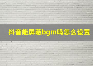 抖音能屏蔽bgm吗怎么设置