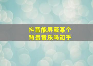 抖音能屏蔽某个背景音乐吗知乎