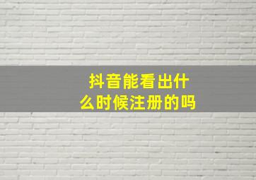 抖音能看出什么时候注册的吗