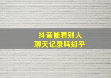 抖音能看别人聊天记录吗知乎