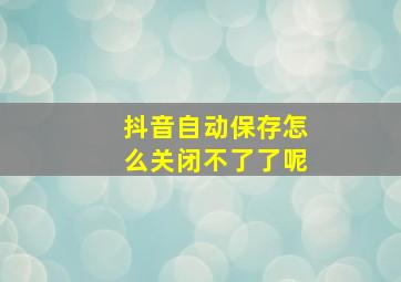 抖音自动保存怎么关闭不了了呢