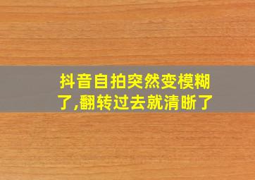 抖音自拍突然变模糊了,翻转过去就清晣了