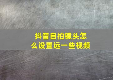 抖音自拍镜头怎么设置远一些视频