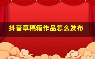 抖音草稿箱作品怎么发布