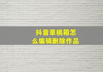 抖音草稿箱怎么编辑删除作品